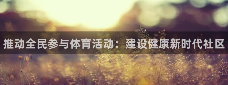 MK体育官网下载平台假的吗是真的吗:推动全民参与体育活动:建